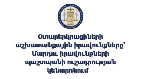 Օտարերկրացիների աշխատանքային իրավունքները՝ Պաշտպանի ուշադրության կենտրոնում